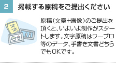 2.掲載する原稿をご提出ください。　原稿（文章＋画像）のご提出を頂くと、いよいよ制作がスタートします。文字原稿はデータ・手書き文書のどちらでもOKです。